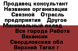 Продавец-консультант › Название организации ­ Связной › Отрасль предприятия ­ Другое › Минимальный оклад ­ 40 000 - Все города Работа » Вакансии   . Свердловская обл.,Верхний Тагил г.